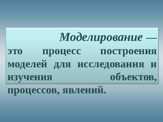  Моделирование — это процесс построения моделей для исследования и изучения объектов, процессов, явлений. 