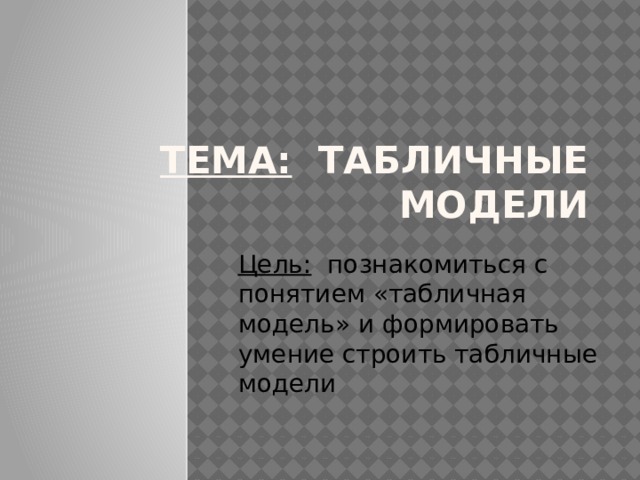 Тема: Табличные модели Цель: познакомиться с понятием «табличная модель» и формировать умение строить табличные модели 