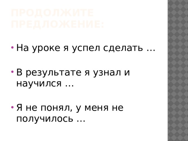 Продолжите предложение: На уроке я успел сделать … В результате я узнал и научился … Я не понял, у меня не получилось … 