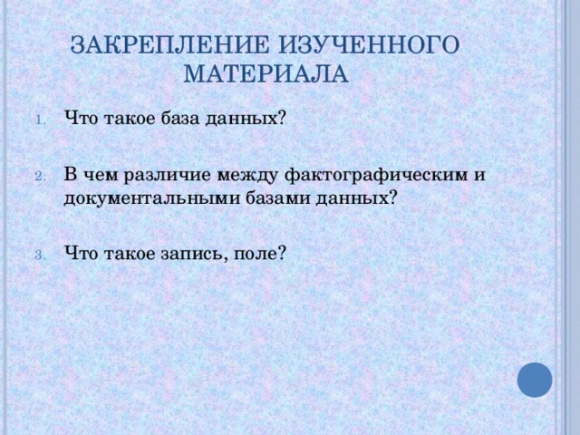 ЗАКРЕПЛЕНИЕ ИЗУЧЕННОГО МАТЕРИАЛА Что такое база данных?  В чем различие между фактографическим и документальными базами данных?  Что такое запись, поле? 