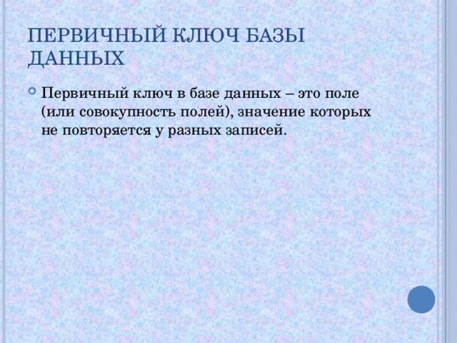 ПЕРВИЧНЫЙ КЛЮЧ БАЗЫ ДАННЫХ Первичный ключ в базе данных – это поле (или совокупность полей), значение которых не повторяется у разных записей. 