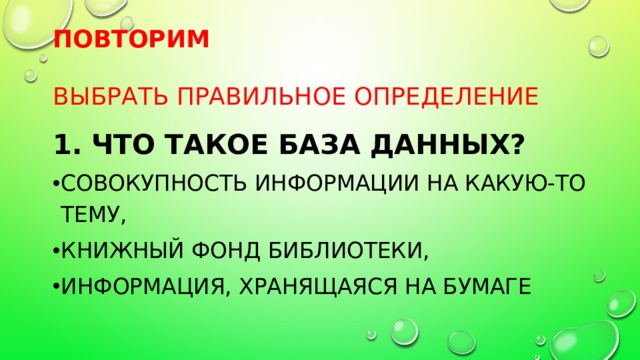 Повторим   Выбрать правильное определение 1. Что такое база данных? совокупность информации на какую-то тему, книжный фонд библиотеки, информация, хранящаяся на бумаге 