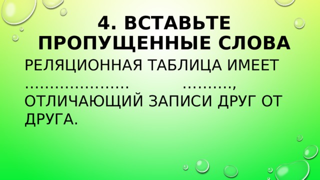 4. Вставьте пропущенные слова Реляционная таблица имеет ………………… ………., отличающий записи друг от друга. первичный ключ 