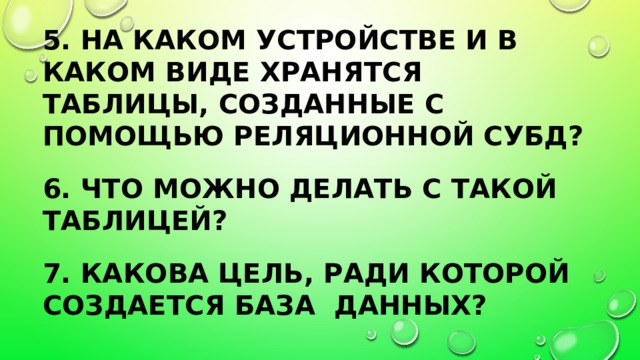 5. На каком устройстве и в каком виде хранятся таблицы, созданные с помощью реляционной СУБД?  6. Что можно делать с такой таблицей? 7. Какова цель, ради которой создается база данных? 
