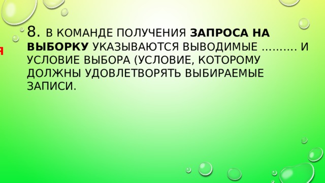 8. В команде получения запроса на выборку указываются выводимые ………. и условие выбора (условие, которому должны удовлетворять выбираемые записи. ПОЛЯ 