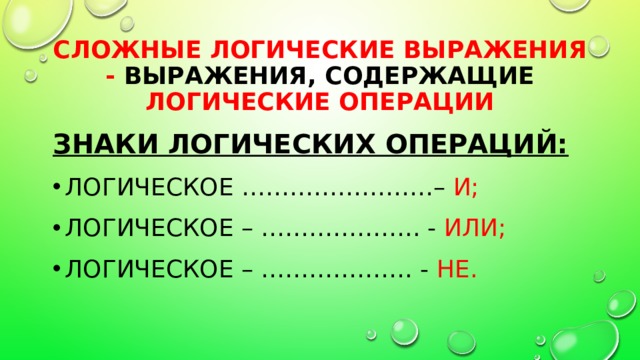 Сложные логические выражения - Выражения, содержащие логические операции Знаки логических операций: Логическое ……………………– и;  Логическое – ……………….. - или; Логическое – ………………. - не. умножение сложение отрицание 