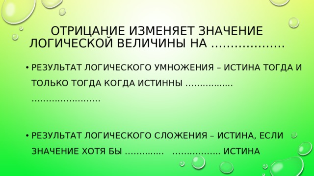 Отрицание изменяет значение логической величины на ………………. противоположное Результат логического умножения – истина тогда и только тогда когда истинны ………........ …………………… Результат логического сложения – истина, если значение хотя бы ……........ …………….. истина оба операнда одного операнда 