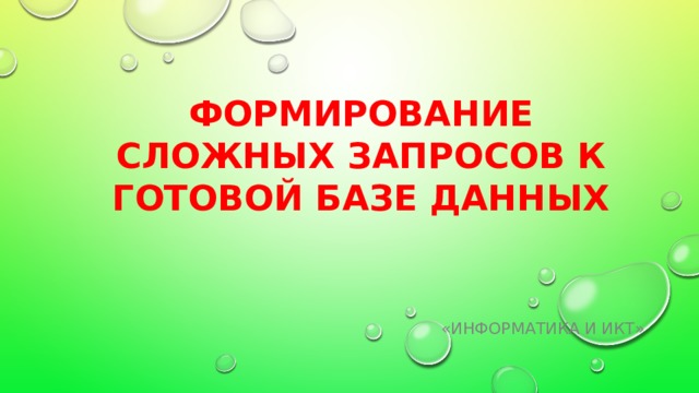 Формирование сложных запросов к готовой базе данных     «Информатика и ИКТ» 