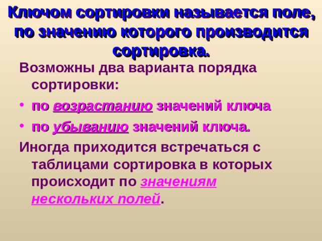 Ключом сортировки называется поле, по значению которого производится сортировка. Возможны два варианта порядка сортировки: по возрастанию значений ключа по убыванию значений ключа.  Иногда приходится встречаться с таблицами сортировка в которых происходит по значениям нескольких полей . 