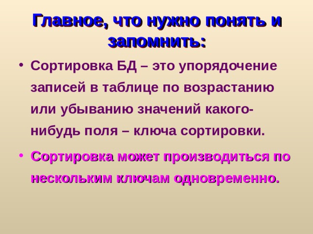 Главное, что нужно понять и запомнить: Сортировка БД – это упорядочение записей в таблице по возрастанию или убыванию значений какого-нибудь поля – ключа сортировки. Сортировка может производиться по нескольким ключам одновременно. 