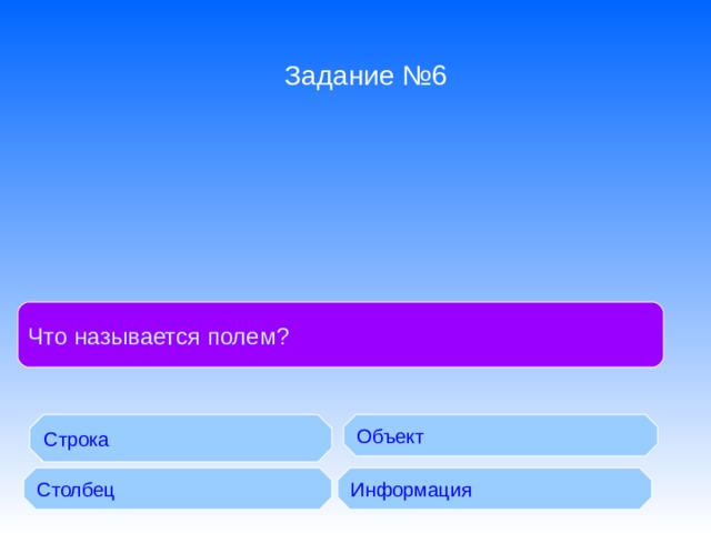 Задание №6 Что называется полем ? Строка Объект Столбец Информация 