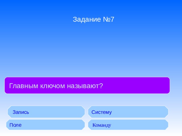 Задание №7  Главным ключом называют ?  Запись Систему Поле  Команду 