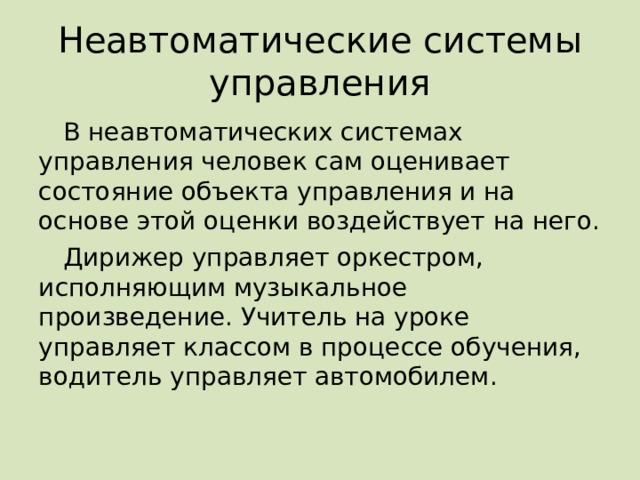 Неавтоматические системы управления В неавтоматических системах управления человек сам оценивает состояние объекта управления и на основе этой оценки воздействует на него. Дирижер управляет оркестром, исполняющим музыкальное произведение. Учитель на уроке управляет классом в процессе обучения, водитель управляет автомобилем. 