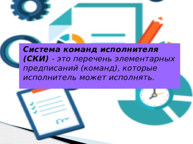 Система команд исполнителя (СКИ) - это перечень элементарных предписаний (команд), которые исполнитель может исполнять. 