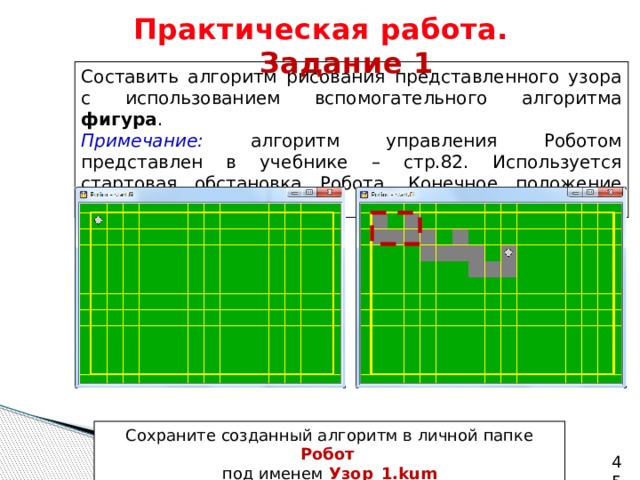 Практическая работа.   Задание 1 Составить алгоритм рисования представленного узора с использованием вспомогательного алгоритма фигура . Примечание: алгоритм управления Роботом представлен в учебнике – стр.82. Используется стартовая обстановка Робота. Конечное положение Робота не имеет значения. Сохраните созданный алгоритм в личной папке Робот   под именем  Узор_1.kum   
