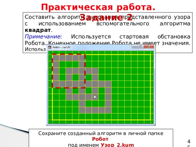 Практическая работа.   Задание 2 Составить алгоритм рисования представленного узора с использованием вспомогательного алгоритма квадрат . Примечание: Используется стартовая обстановка Робота. Конечное положение Робота не имеет значения. Используйте циклы n раз . Сохраните созданный алгоритм в личной папке Робот   под именем  Узор_2.kum   