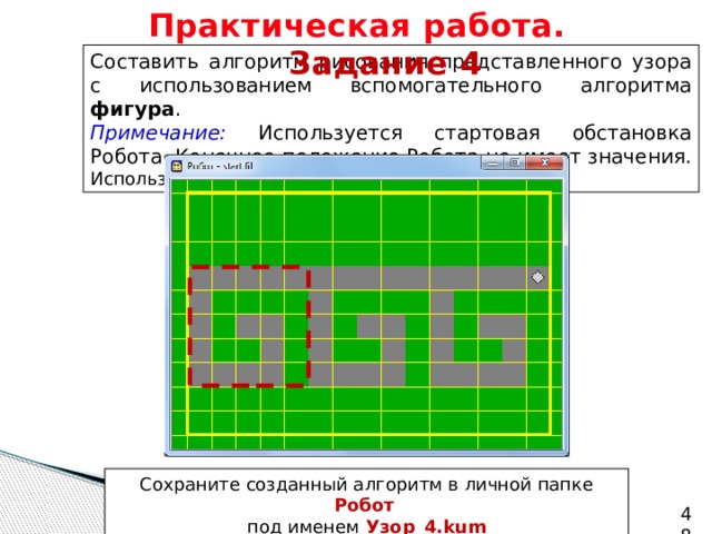 Практическая работа.   Задание 4 Составить алгоритм рисования представленного узора с использованием вспомогательного алгоритма фигура . Примечание: Используется стартовая обстановка Робота. Конечное положение Робота не имеет значения. Используйте циклы n раз . Сохраните созданный алгоритм в личной папке Робот   под именем  Узор_4.kum   
