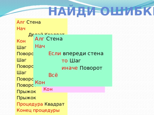 Найди ошибки Алг Стена Нач   Делай Квадрат Кон Шаг Поворот Шаг Поворот Шаг Поворот Поворот Прыжок Прыжок Процедура Квадрат Конец процедуры Алг Стена Нач   Если впереди стена  то Шаг  иначе Поворот  Всё Кон Алг Стена Нач   Пока впереди не стена  Нц  Кц   шаг Кон 