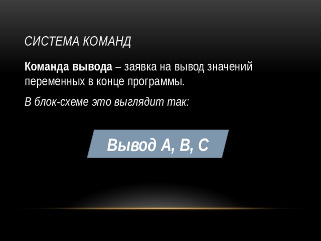 Система команд Команда вывода – заявка на вывод значений переменных в конце программы. В блок-схеме это выглядит так: Вывод А, В, С 
