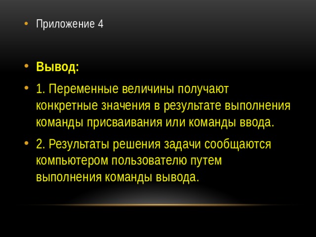 Приложение 4 Вывод: 1. Переменные величины получают конкретные значения в результате выполнения команды присваивания или команды ввода. 2. Результаты решения задачи сообщаются компьютером пользователю путем выполнения команды вывода. 