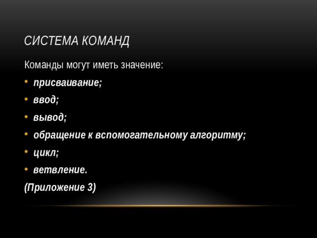 Система команд Команды могут иметь значение: присваивание; ввод; вывод; обращение к вспомогательному алгоритму; цикл; ветвление. (Приложение 3) 