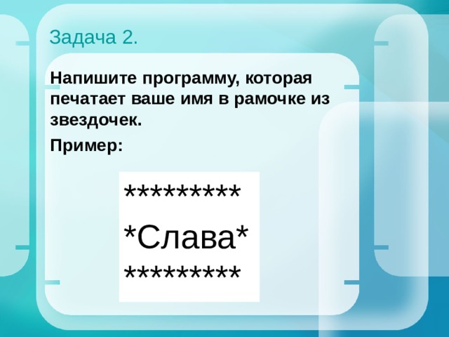 Задача 2. Напишите программу, которая печатает ваше имя в рамочке из звездочек. Пример: ********* *Слава* ********* 