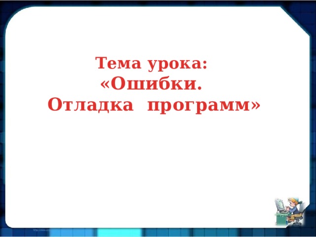 Тема урока: «Ошибки. Отладка программ» 