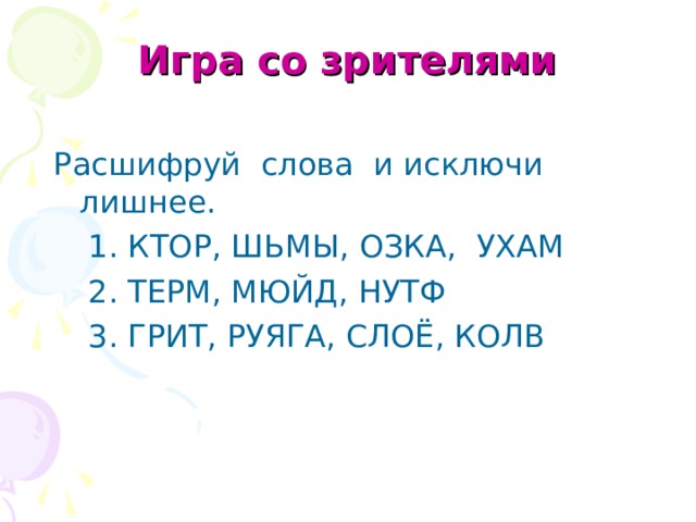 Игра со зрителями Расшифруй слова и исключи лишнее. 1. КТОР, ШЬМЫ, ОЗКА, УХАМ 2. ТЕРМ, МЮЙД, НУТФ 3. ГРИТ, РУЯГА, СЛОЁ, КОЛВ