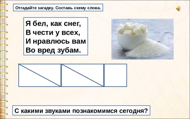 Отгадайте загадку. Составь схему слова. Я бел, как снег, В чести у всех, И нравлюсь вам Во вред зубам. С какими звуками познакомимся сегодня? 