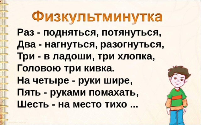 Раз - подняться, потянуться,  Два - нагнуться, разогнуться,  Три - в ладоши, три хлопка,  Головою три кивка.  На четыре - руки шире,  Пять - руками помахать,  Шесть - на место тихо ... 