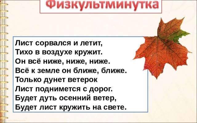 Лист сорвался и летит,  Тихо в воздухе кружит.  Он всё ниже, ниже, ниже.  Всё к земле он ближе, ближе.  Только дунет ветерок  Лист поднимется с дорог.  Будет дуть осенний ветер,  Будет лист кружить на свете. 