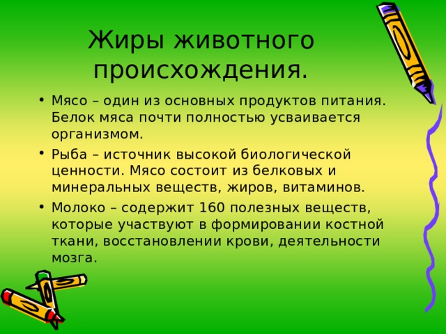 Жиры животного происхождения. Мясо – один из основных продуктов питания. Белок мяса почти полностью усваивается организмом. Рыба – источник высокой биологической ценности. Мясо состоит из белковых и минеральных веществ, жиров, витаминов. Молоко – содержит 160 полезных веществ, которые участвуют в формировании костной ткани, восстановлении крови, деятельности мозга. 