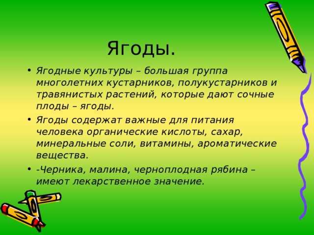 Ягодные культуры – большая группа многолетних кустарников, полукустарников и травянистых растений, которые дают сочные плоды – ягоды. Ягоды содержат важные для питания человека органические кислоты, сахар, минеральные соли, витамины, ароматические вещества. -Черника, малина, черноплодная рябина – имеют лекарственное значение. 