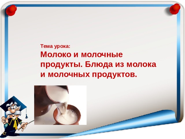   Тема урока:  Молоко и молочные продукты. Блюда из молока и молочных продуктов. 