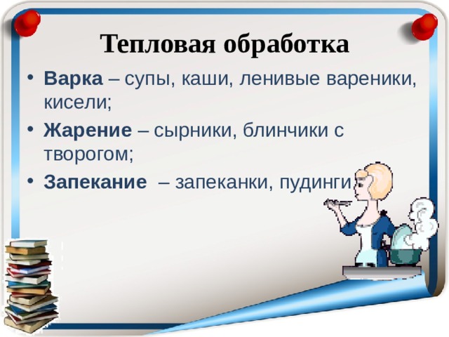 Тепловая обработка Варка – супы, каши, ленивые вареники, кисели; Жарение – сырники, блинчики с творогом; Запекание – запеканки, пудинги. 