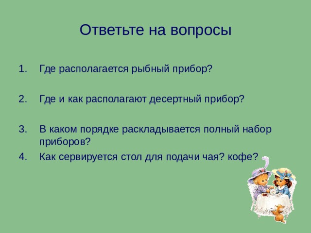 Ответьте на вопросы Где располагается рыбный прибор?  Где и как располагают десертный прибор?  В каком порядке раскладывается полный набор приборов? Как сервируется стол для подачи чая? кофе? 