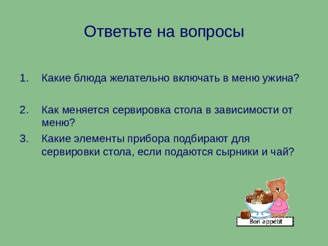 Ответьте на вопросы Какие блюда желательно включать в меню ужина?  Как меняется сервировка стола в зависимости от меню? Какие элементы прибора подбирают для сервировки стола, если подаются сырники и чай? 