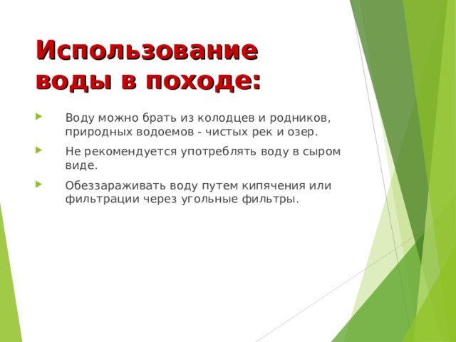 Использование воды в походе: Воду можно брать из колодцев и родников, природных водоемов - чистых рек и озер. Не рекомендуется употреблять воду в сыром виде. Обеззараживать воду путем кипячения или фильтрации через угольные фильтры. 