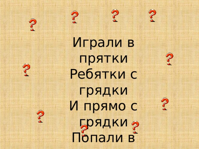 Играли в прятки  Ребятки с грядки  И прямо с грядки  Попали в кадки.  