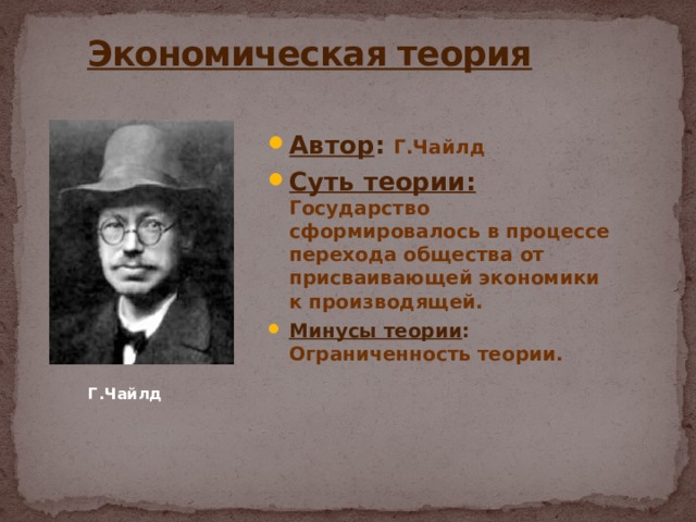  Экономическая теория Автор : Г.Чайлд Суть теории:  Государство сформировалось в процессе перехода общества от присваивающей экономики к производящей. Минусы теории : Ограниченность теории. Г.Чайлд 