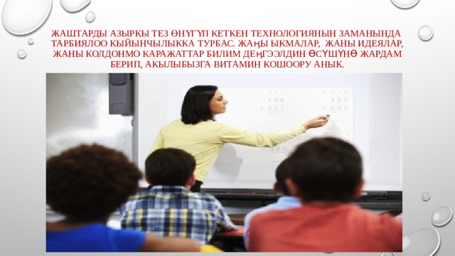 Жаштарды азыркы тез өнүгүп кеткен технологиянын заманында тарбиялоо кыйынчылыкка турбас. Жаӊы ыкмалар, жаны идеялар, жаны колдонмо каражаттар билим деӊгээлдин өсүшүнө жардам берип, акылыбызга витамин кошоору анык. 