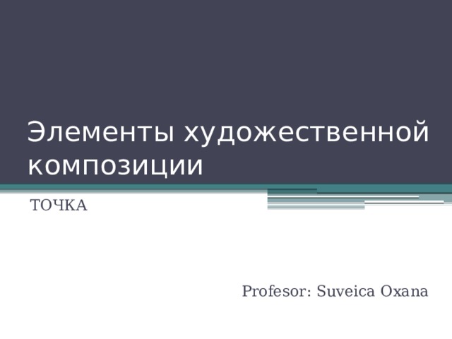 Элементы художественной композиции ТОЧКА Profesor: Suveica Oxana 