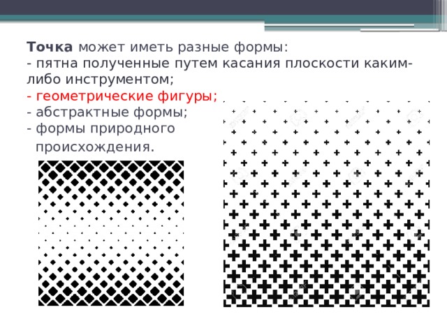Точка может иметь разные формы:  - пятна полученные путем касания плоскости каким-либо инструментом;  - геометрические фигуры;  - абстрактные формы;  - формы природного  происхождения . 