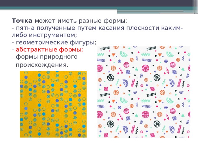Точка может иметь разные формы:  - пятна полученные путем касания плоскости каким-либо инструментом;  - геометрические фигуры ;  - абстрактные формы;  - формы природного  происхождения . 
