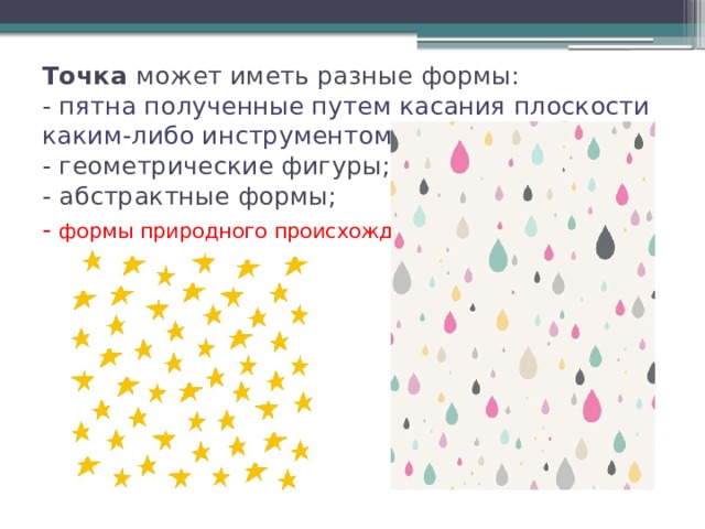 Точка может иметь разные формы:  - пятна полученные путем касания плоскости каким-либо инструментом;  - геометрические фигуры;  - абстрактные формы;  -  формы природного происхождения . 