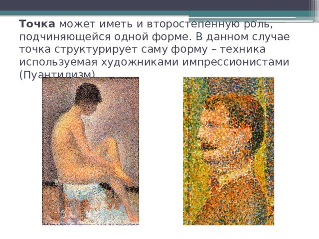 Точка может иметь и второстепенную роль, подчиняющейся одной форме. В данном случае точка структурирует саму форму – техника используемая художниками импрессионистами (Пуантилизм). 