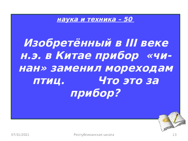 наука и техника – 50  Изобретённый в III веке н.э. в Китае прибор «чи-нан» заменил мореходам птиц. Что это за прибор?   07/31/2021 Республиканская школа  