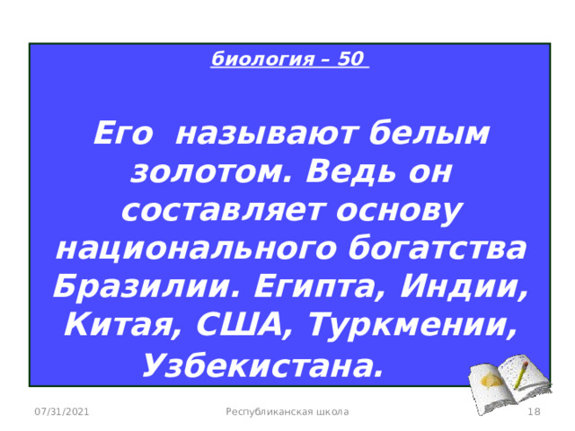 биология – 50  Его называют белым золотом. Ведь он составляет основу национального богатства Бразилии. Египта, Индии, Китая, США, Туркмении, Узбекистана.     07/31/2021 Республиканская школа  
