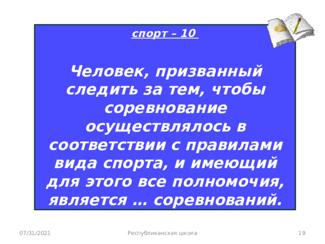 спорт – 10  Человек, призванный следить за тем, чтобы соревнование осуществлялось в соответствии с правилами вида спорта, и имеющий для этого все полномочия, является … соревнований. 07/31/2021 Республиканская школа  