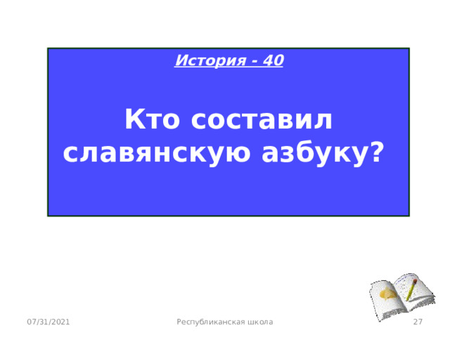 История - 40  Кто составил славянскую азбуку?  07/31/2021 Республиканская школа  